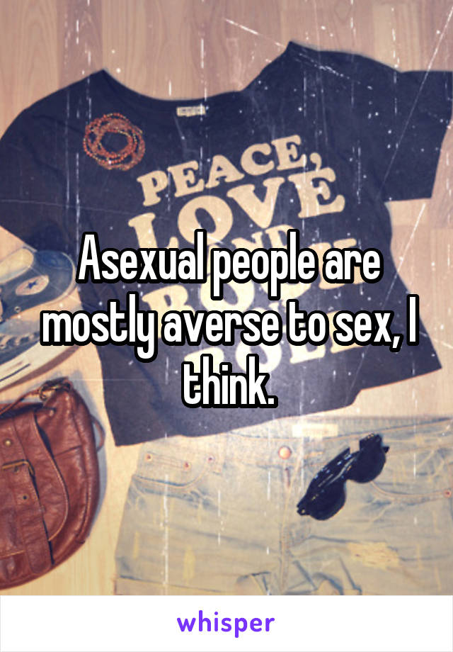 Asexual people are mostly averse to sex, I think.
