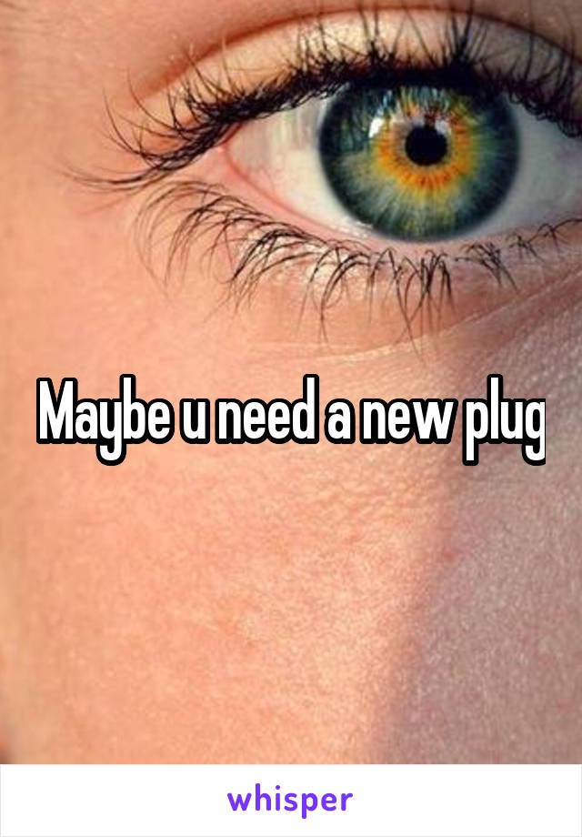 Maybe u need a new plug