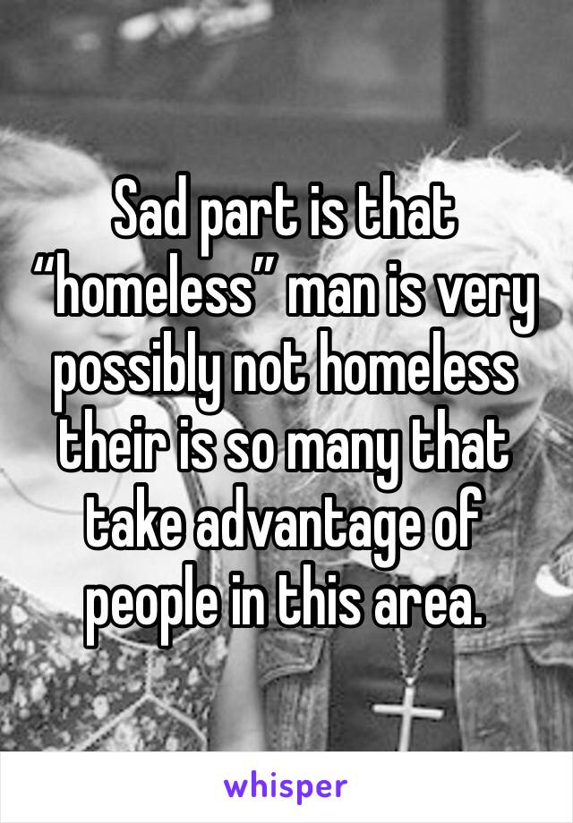 Sad part is that “homeless” man is very possibly not homeless their is so many that take advantage of people in this area. 