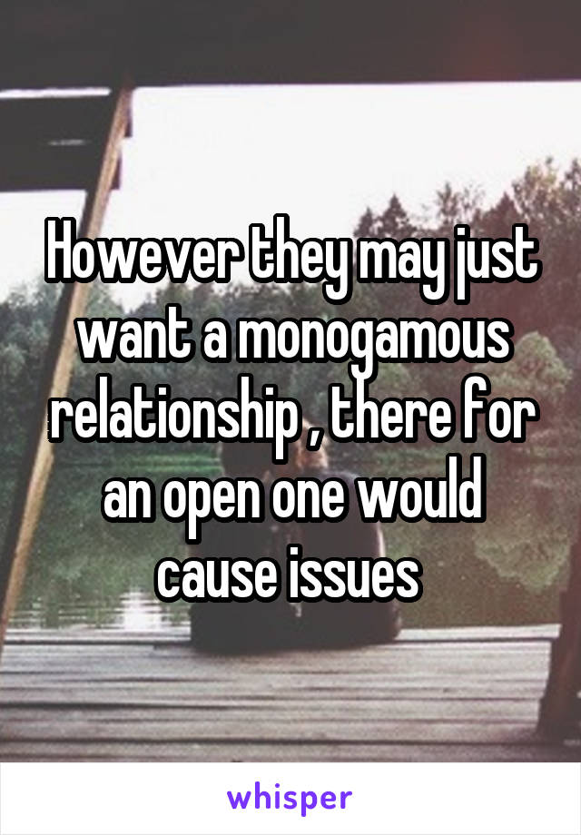 However they may just want a monogamous relationship , there for an open one would cause issues 
