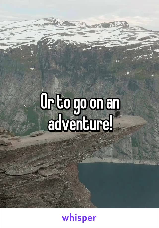 Or to go on an adventure!