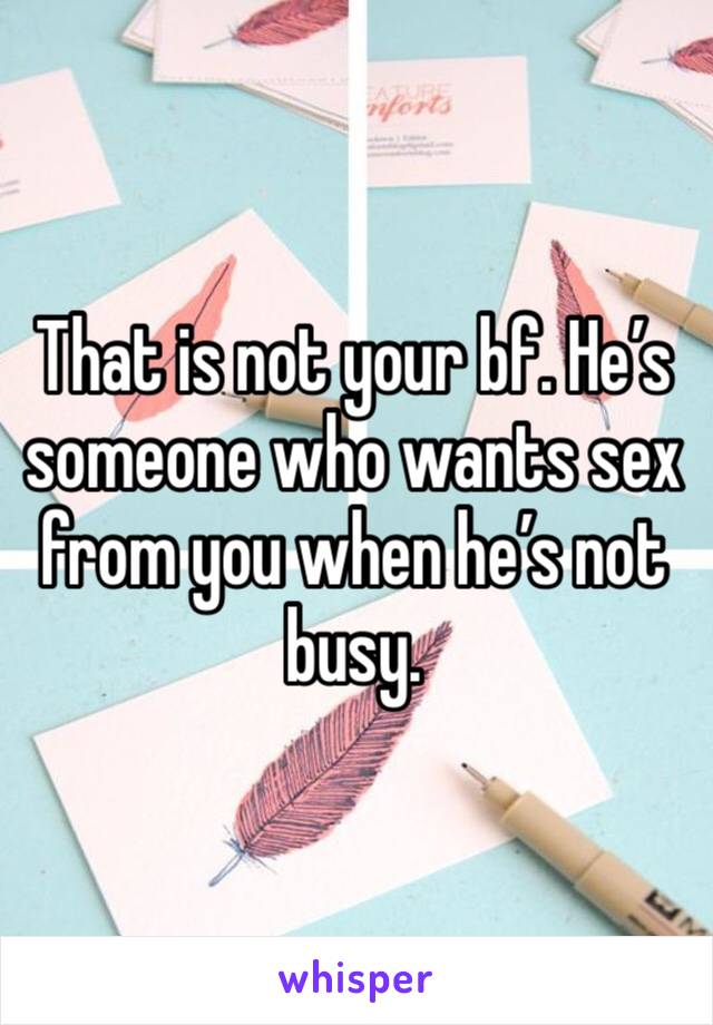 That is not your bf. He’s someone who wants sex from you when he’s not busy.