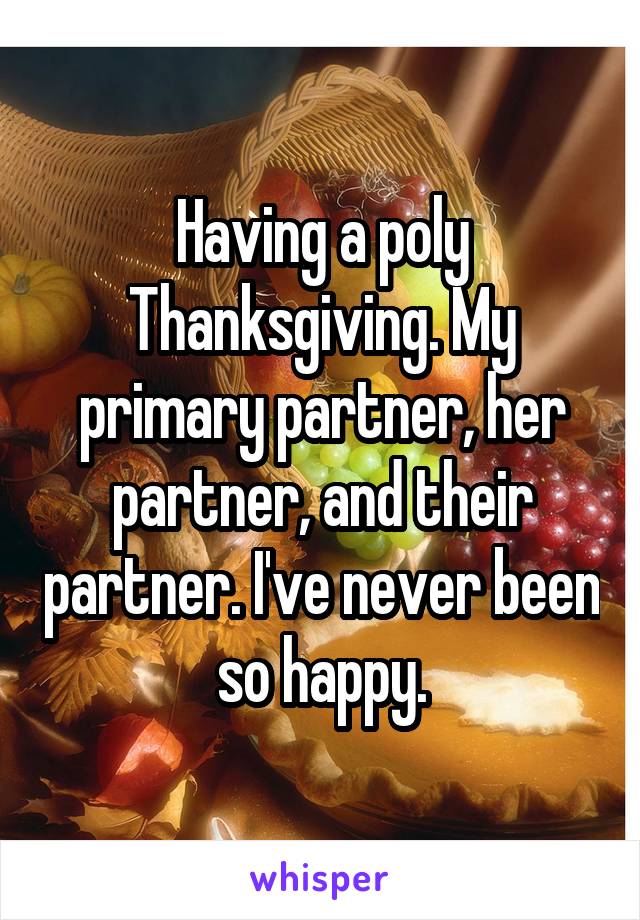 Having a poly Thanksgiving. My primary partner, her partner, and their partner. I've never been so happy.