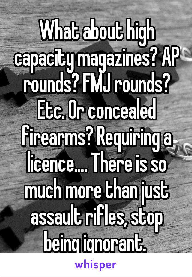 What about high capacity magazines? AP rounds? FMJ rounds? Etc. Or concealed firearms? Requiring a licence.... There is so much more than just assault rifles, stop being ignorant. 