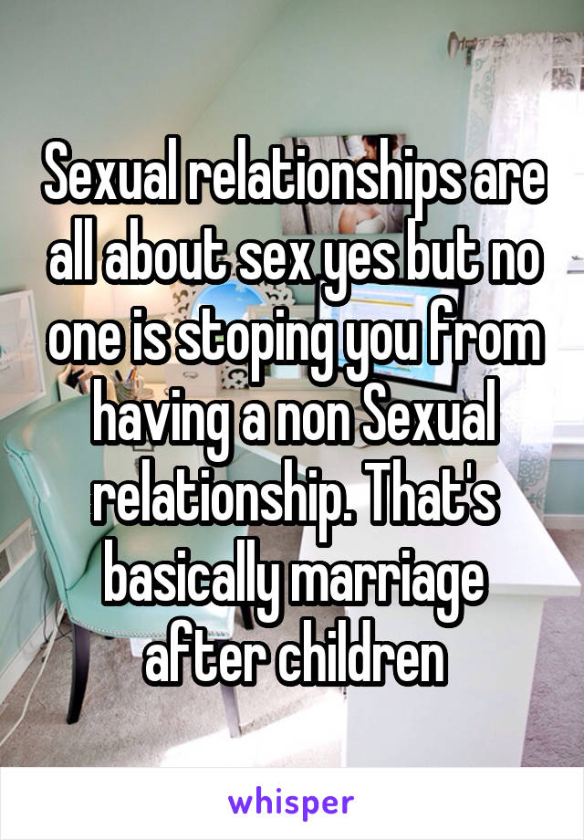 Sexual relationships are all about sex yes but no one is stoping you from having a non Sexual relationship. That's basically marriage after children
