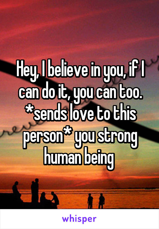 Hey, I believe in you, if I can do it, you can too. *sends love to this person* you strong human being 