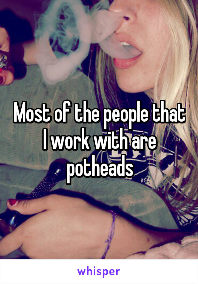 Most of the people that I work with are potheads