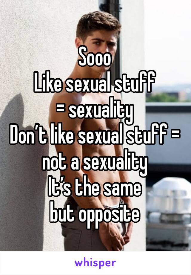 Sooo
Like sexual stuff = sexuality
Don’t like sexual stuff = not a sexuality 
It’s the same but opposite 