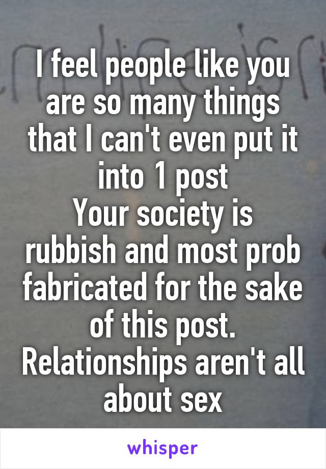 I feel people like you are so many things that I can't even put it into 1 post
Your society is rubbish and most prob fabricated for the sake of this post. Relationships aren't all about sex