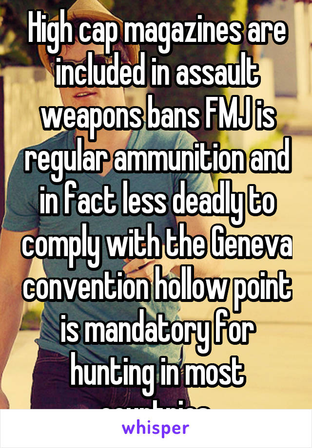 High cap magazines are included in assault weapons bans FMJ is regular ammunition and in fact less deadly to comply with the Geneva convention hollow point is mandatory for hunting in most countries.