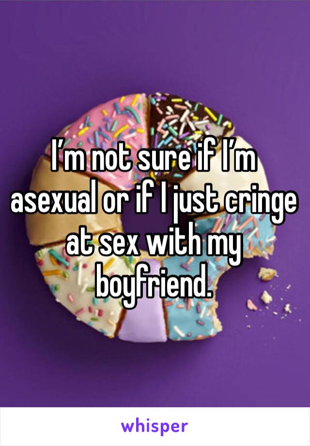 I’m not sure if I’m asexual or if I just cringe at sex with my boyfriend.