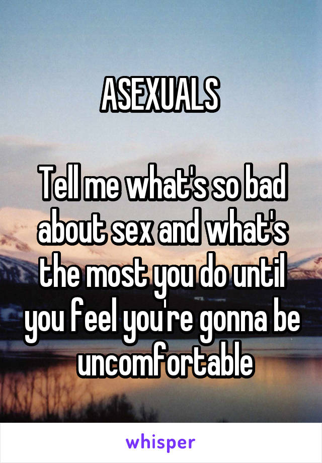 ASEXUALS 

Tell me what's so bad about sex and what's the most you do until you feel you're gonna be  uncomfortable