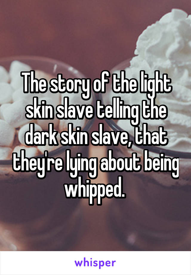 The story of the light skin slave telling the dark skin slave, that they're lying about being whipped. 