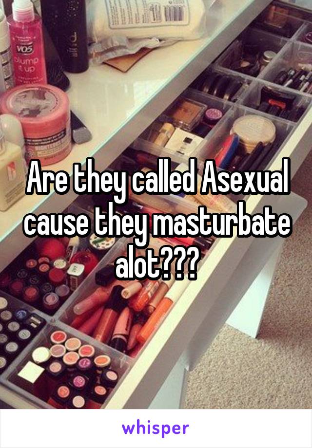 Are they called Asexual cause they masturbate alot???