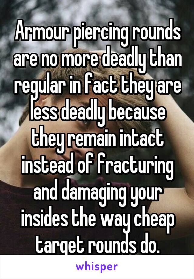 Armour piercing rounds are no more deadly than regular in fact they are less deadly because they remain intact instead of fracturing and damaging your insides the way cheap target rounds do.