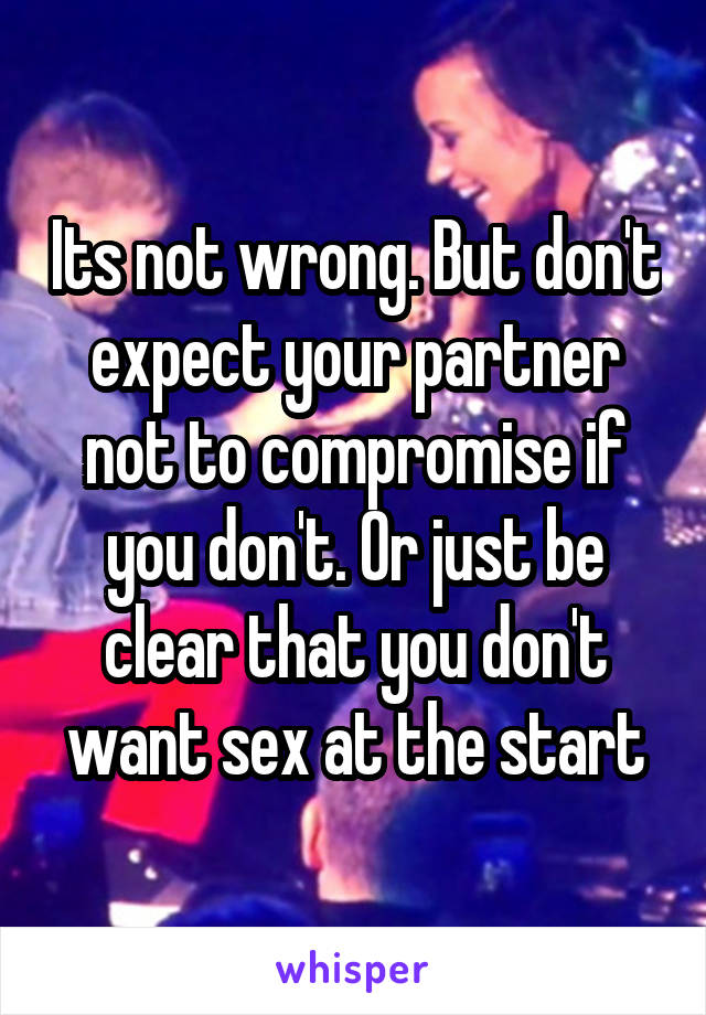 Its not wrong. But don't expect your partner not to compromise if you don't. Or just be clear that you don't want sex at the start