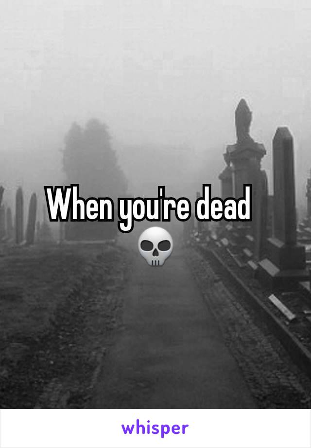 When you're dead  
💀