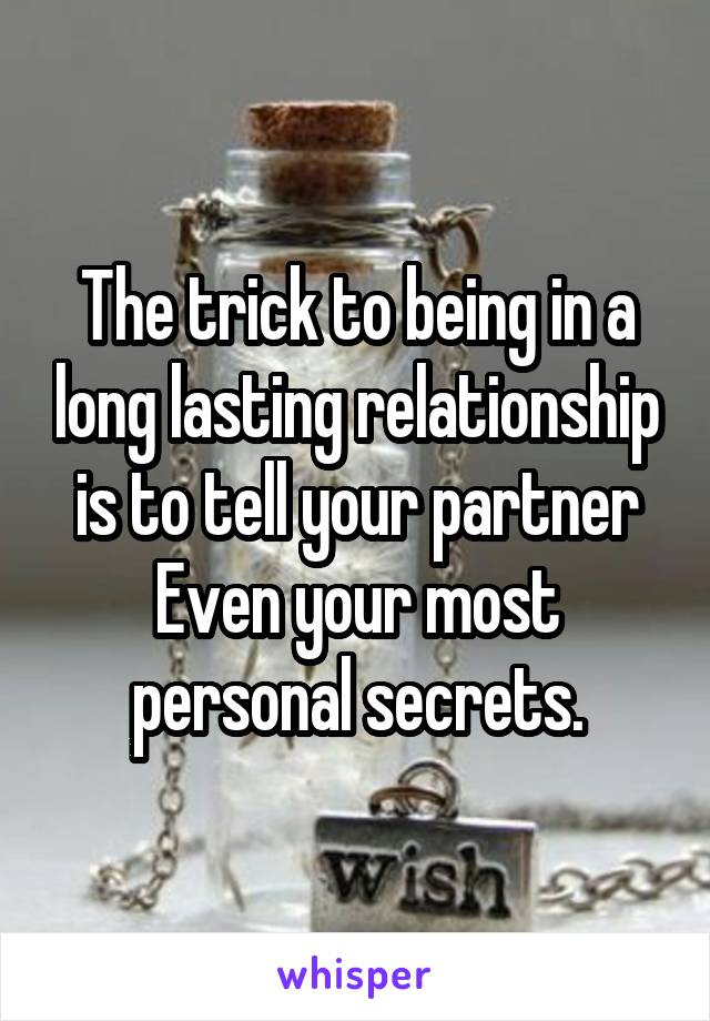 The trick to being in a long lasting relationship is to tell your partner Even your most personal secrets.