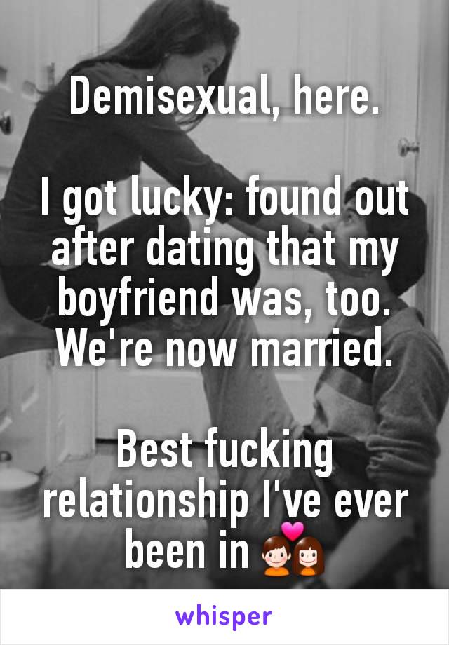 Demisexual, here.

I got lucky: found out after dating that my boyfriend was, too. We're now married.

Best fucking relationship I've ever              been in 💑
