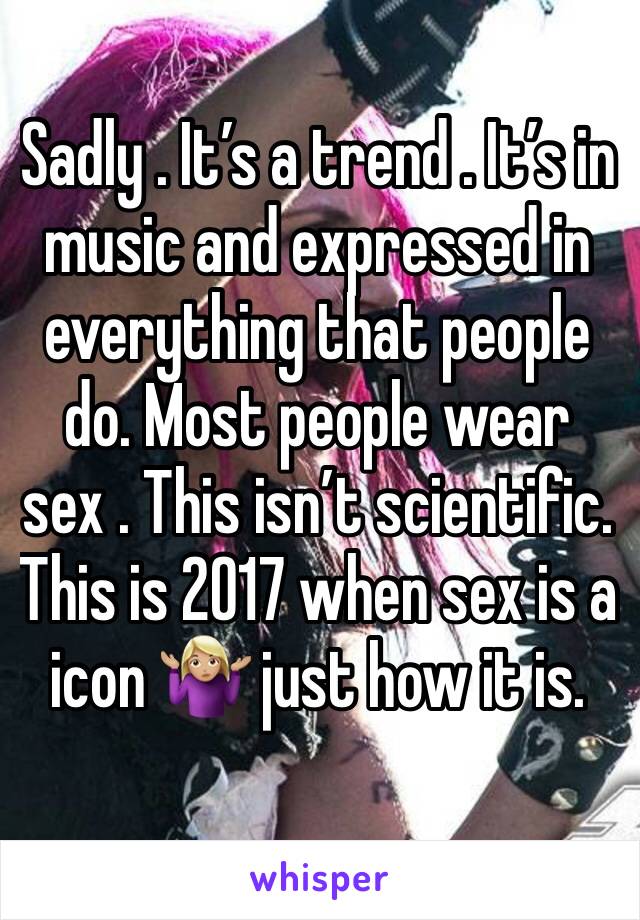 Sadly . It’s a trend . It’s in music and expressed in everything that people do. Most people wear sex . This isn’t scientific. This is 2017 when sex is a icon 🤷🏼‍♀️ just how it is.