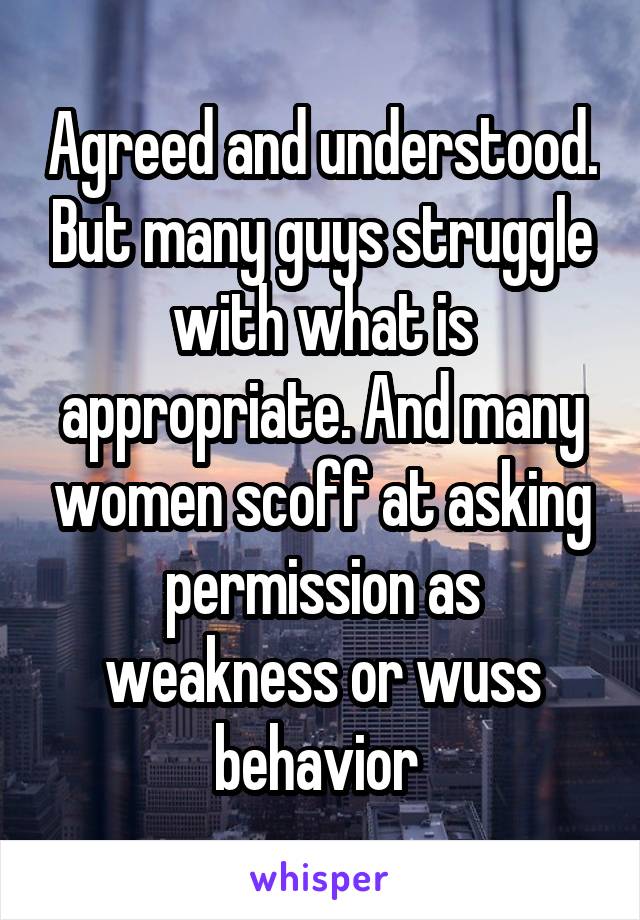 Agreed and understood. But many guys struggle with what is appropriate. And many women scoff at asking permission as weakness or wuss behavior 