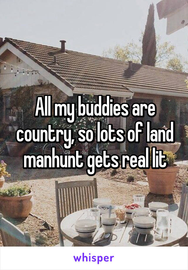All my buddies are country, so lots of land manhunt gets real lit