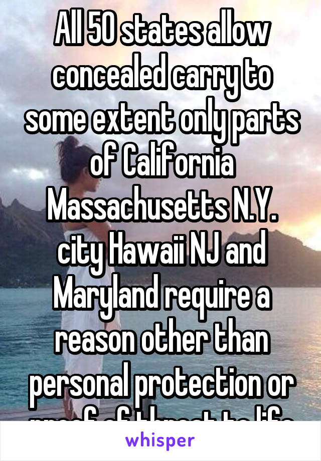 All 50 states allow concealed carry to some extent only parts of California Massachusetts N.Y. city Hawaii NJ and Maryland require a reason other than personal protection or proof of threat to life