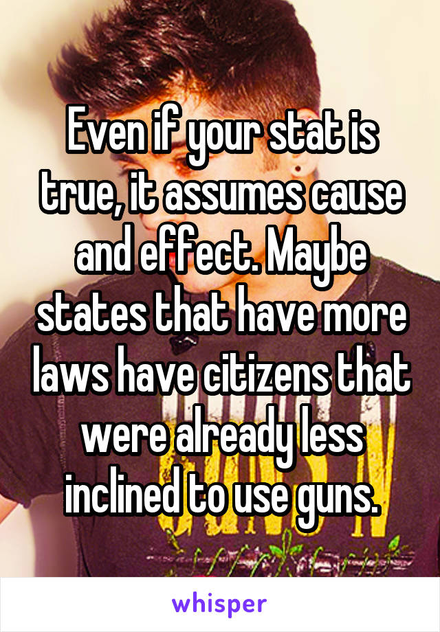 Even if your stat is true, it assumes cause and effect. Maybe states that have more laws have citizens that were already less inclined to use guns.