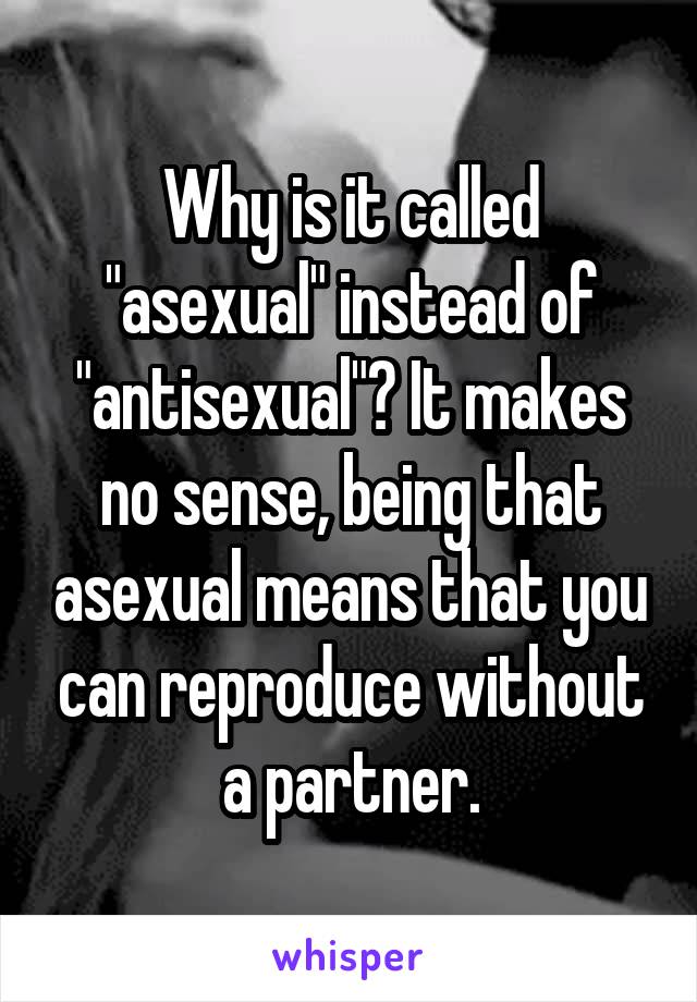 Why is it called "asexual" instead of "antisexual"? It makes no sense, being that asexual means that you can reproduce without a partner.