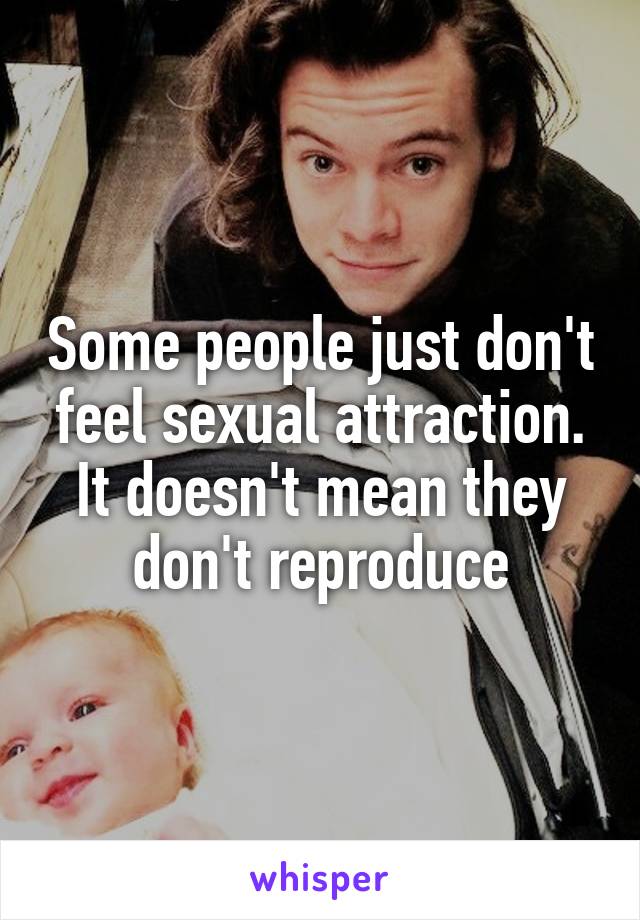 Some people just don't feel sexual attraction. It doesn't mean they don't reproduce