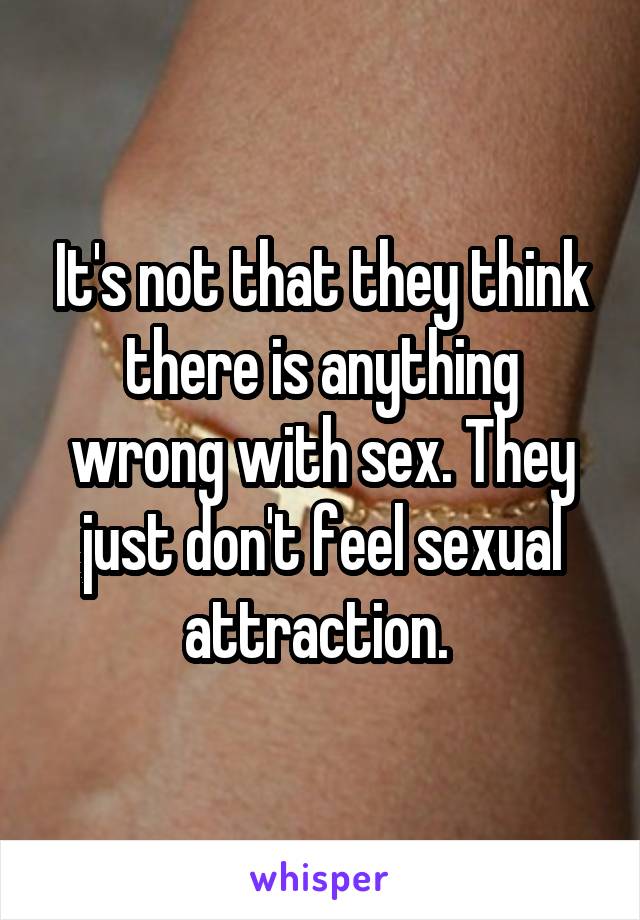 It's not that they think there is anything wrong with sex. They just don't feel sexual attraction. 