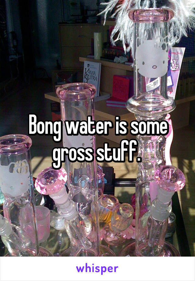 Bong water is some gross stuff. 