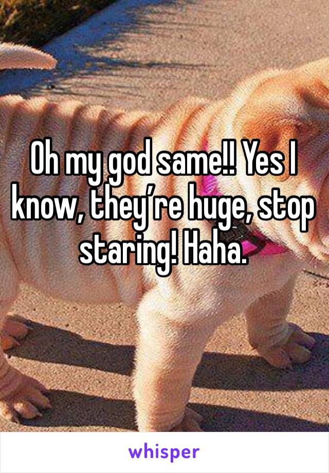 Oh my god same!! Yes I know, they’re huge, stop staring! Haha. 