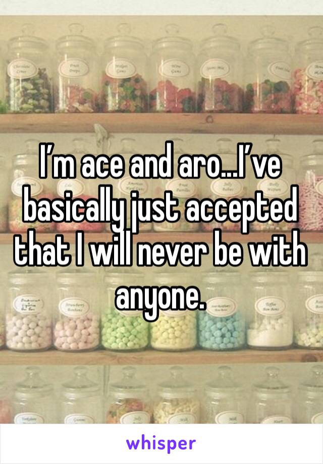 I’m ace and aro...I’ve basically just accepted that I will never be with anyone. 