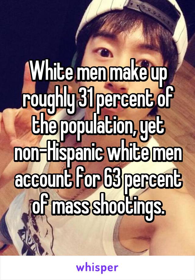 White men make up roughly 31 percent of the population, yet non-Hispanic white men account for 63 percent of mass shootings.