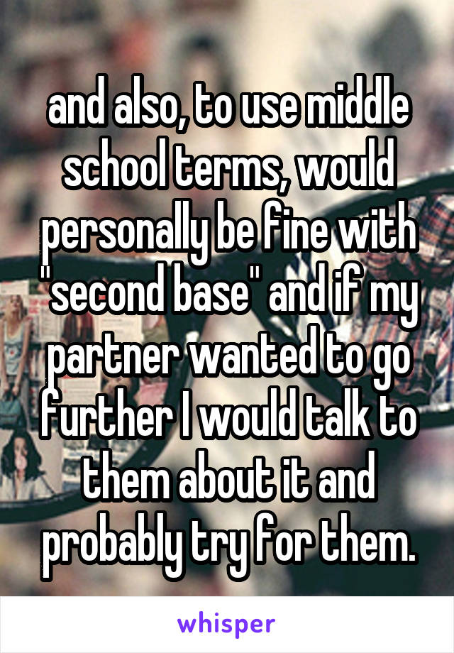 and also, to use middle school terms, would personally be fine with "second base" and if my partner wanted to go further I would talk to them about it and probably try for them.