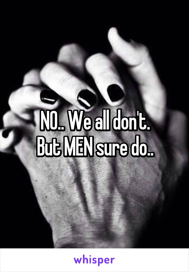 NO.. We all don't.
But MEN sure do..