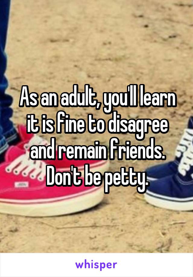 As an adult, you'll learn it is fine to disagree and remain friends. Don't be petty.