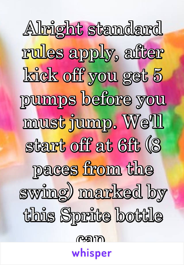 Alright standard rules apply, after kick off you get 5 pumps before you must jump. We'll start off at 6ft (8 paces from the swing) marked by this Sprite bottle cap.