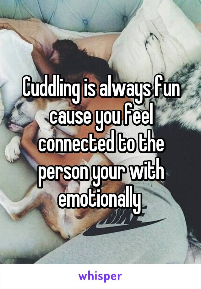 Cuddling is always fun cause you feel connected to the person your with emotionally 