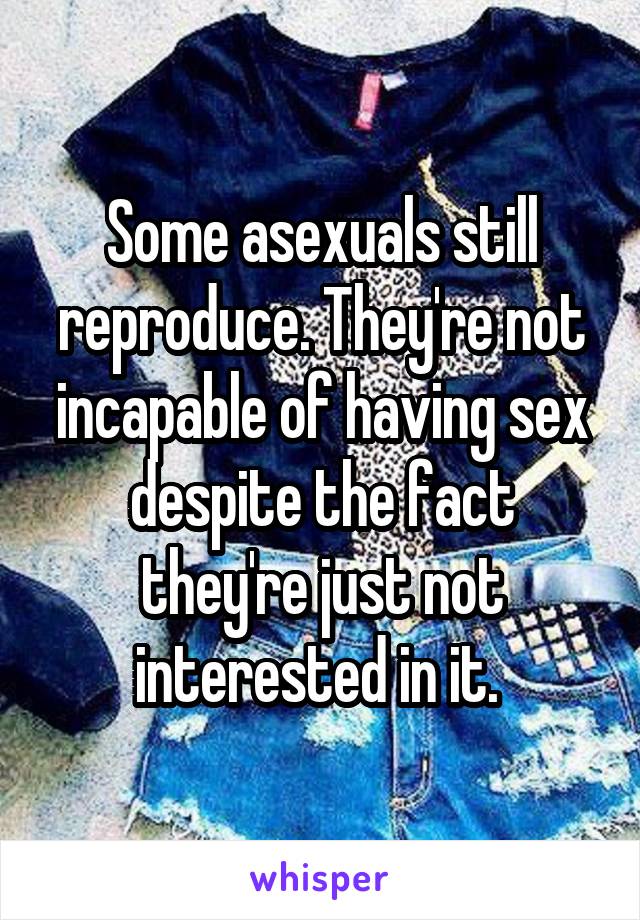 Some asexuals still reproduce. They're not incapable of having sex despite the fact they're just not interested in it. 