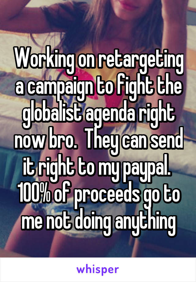 Working on retargeting a campaign to fight the globalist agenda right now bro.  They can send it right to my paypal.  100% of proceeds go to me not doing anything