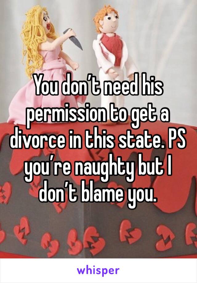 You don’t need his permission to get a divorce in this state. PS you’re naughty but I don’t blame you.
