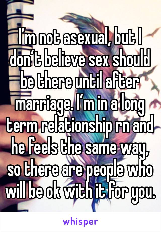 I’m not asexual, but I don’t believe sex should be there until after marriage. I’m in a long term relationship rn and he feels the same way, so there are people who will be ok with it for you.