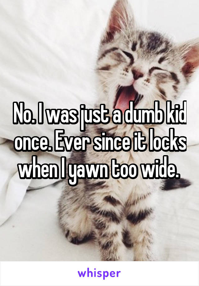 No. I was just a dumb kid once. Ever since it locks when I yawn too wide. 