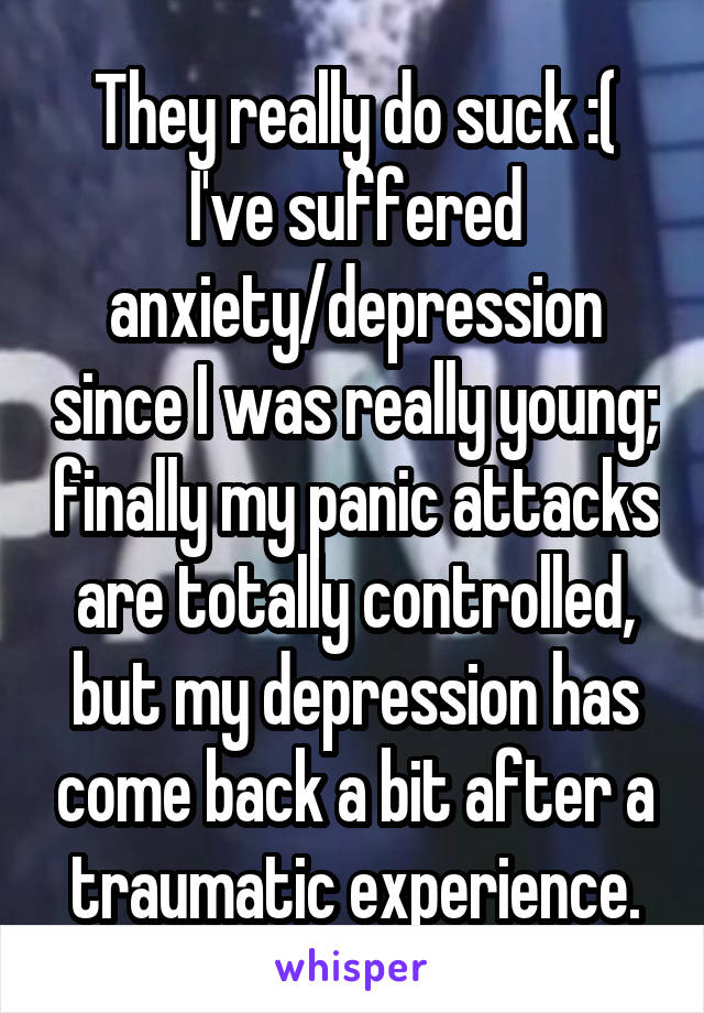 They really do suck :( I've suffered anxiety/depression since I was really young; finally my panic attacks are totally controlled, but my depression has come back a bit after a traumatic experience.
