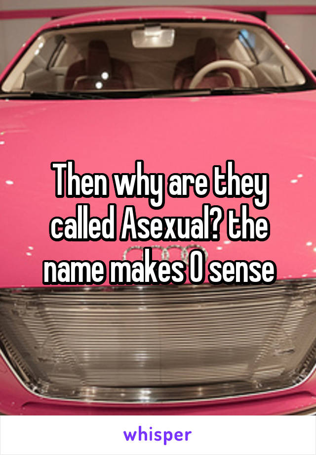 Then why are they called Asexual? the name makes 0 sense