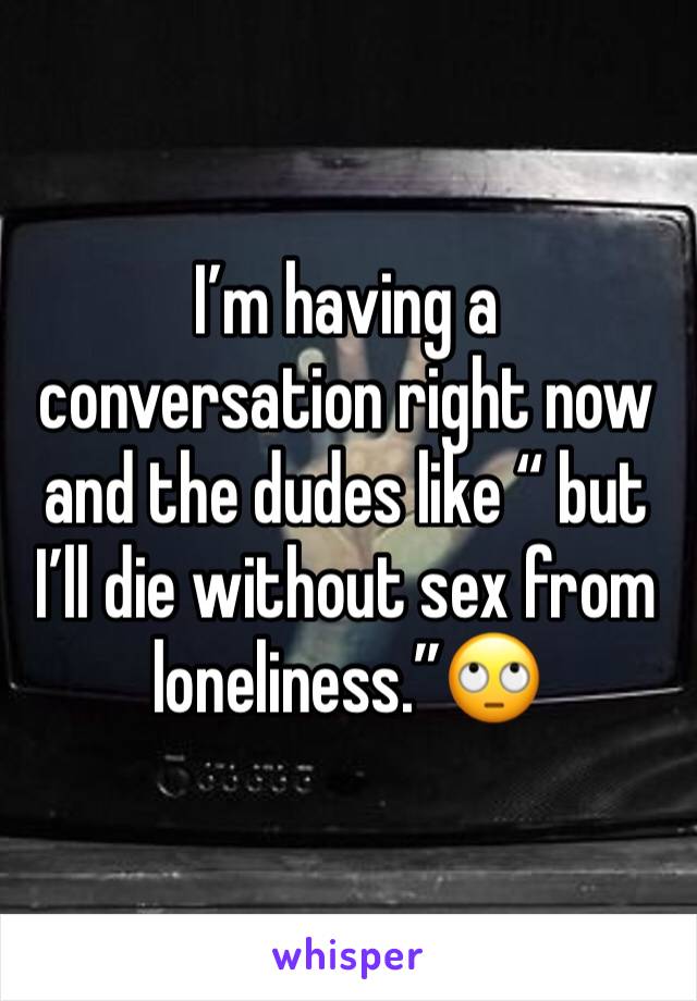 I’m having a conversation right now and the dudes like “ but I’ll die without sex from loneliness.”🙄