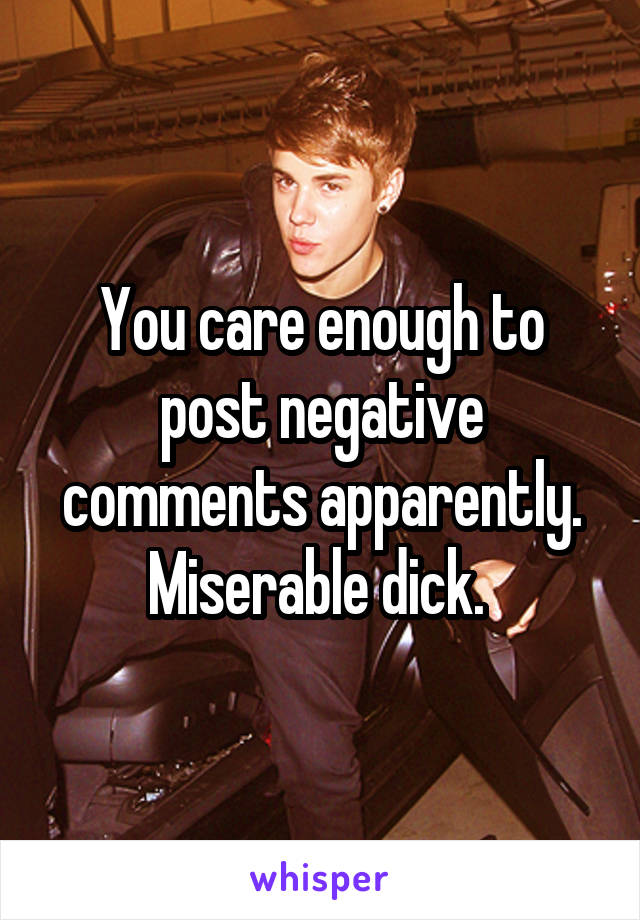 You care enough to post negative comments apparently. Miserable dick. 