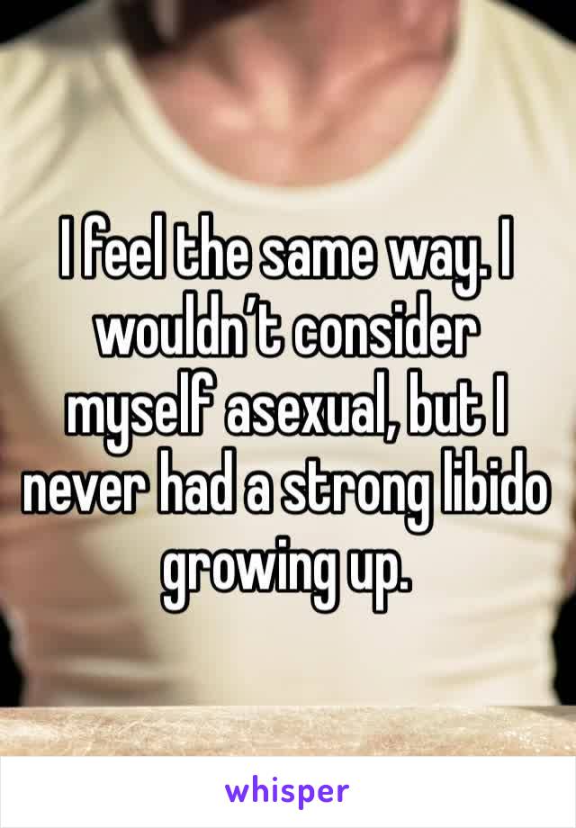 I feel the same way. I wouldn’t consider myself asexual, but I never had a strong libido growing up. 
